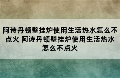 阿诗丹顿壁挂炉使用生活热水怎么不点火 阿诗丹顿壁挂炉使用生活热水怎么不点火